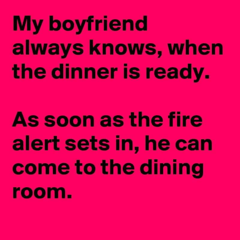 My boyfriend always knows, when the dinner is ready.

As soon as the fire alert sets in, he can come to the dining room.