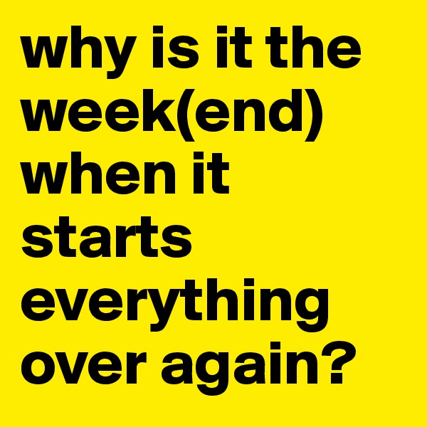 why is it the week(end) when it starts everything over again? 