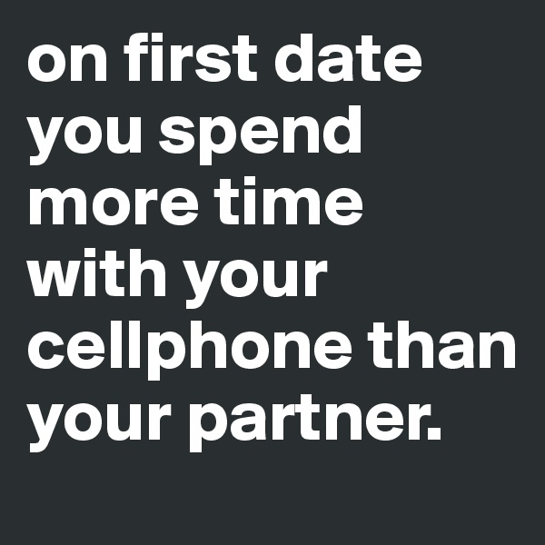 on first date you spend more time with your cellphone than your partner. 