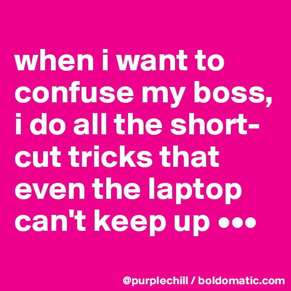 
when i want to confuse my boss, i do all the short-cut tricks that even the laptop can't keep up •••

