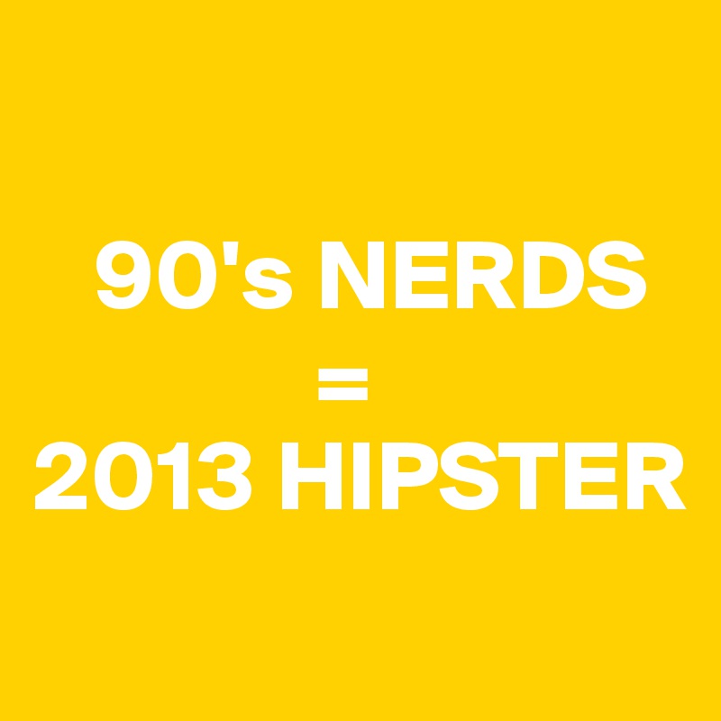 
   
   90's NERDS
              = 
2013 HIPSTER
