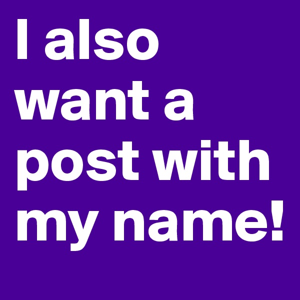 I also want a post with my name!