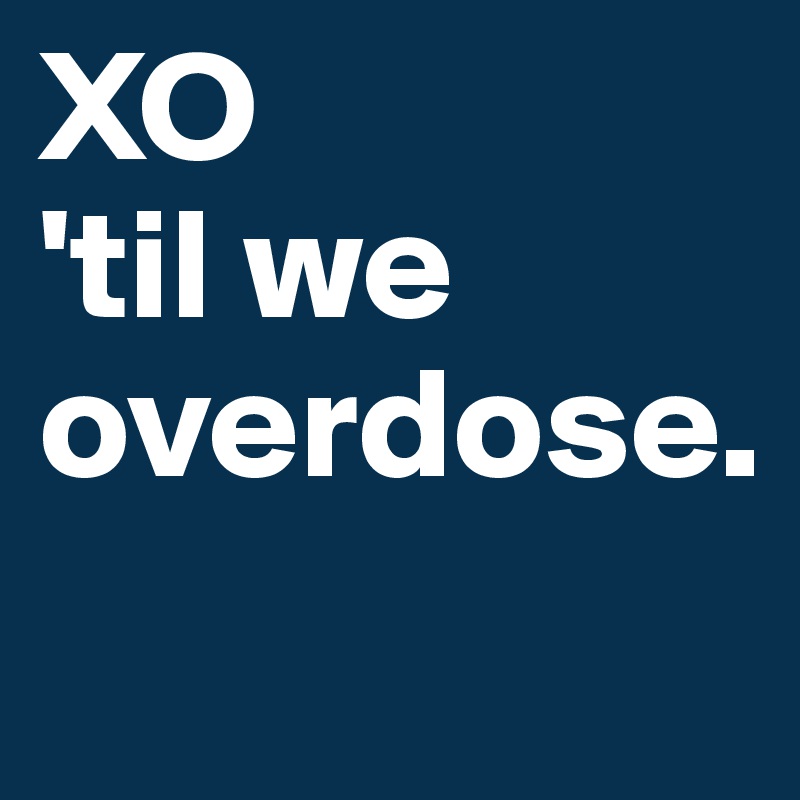 XO 
'til we
overdose. 
