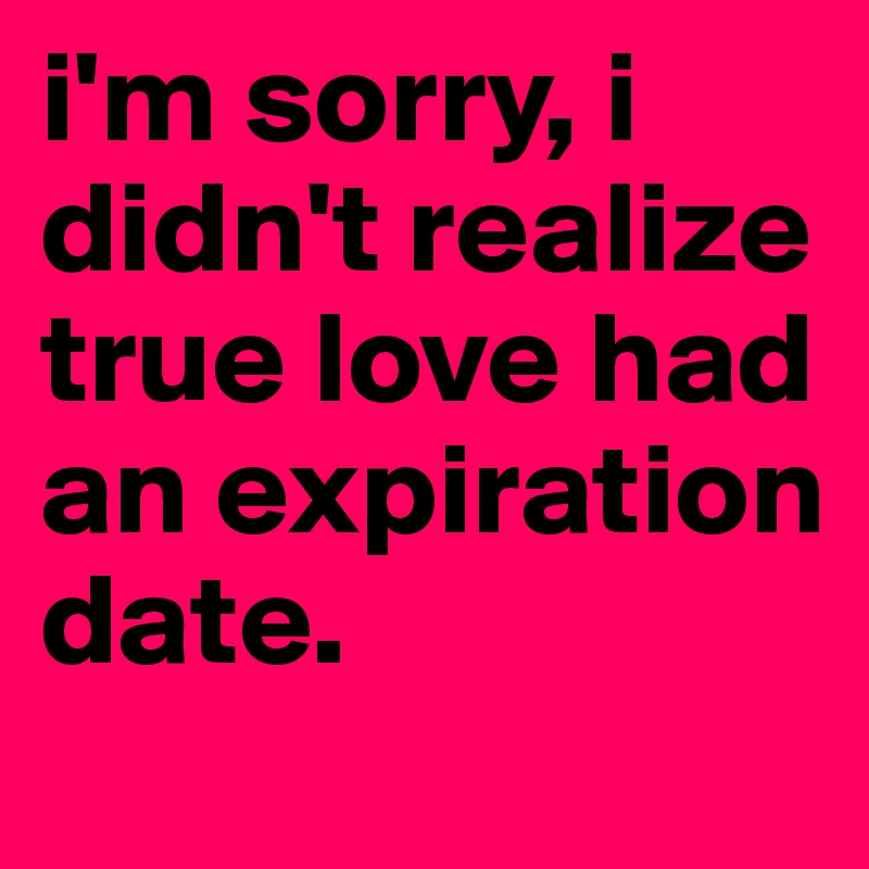 i'm sorry, i didn't realize true love had an expiration date. 