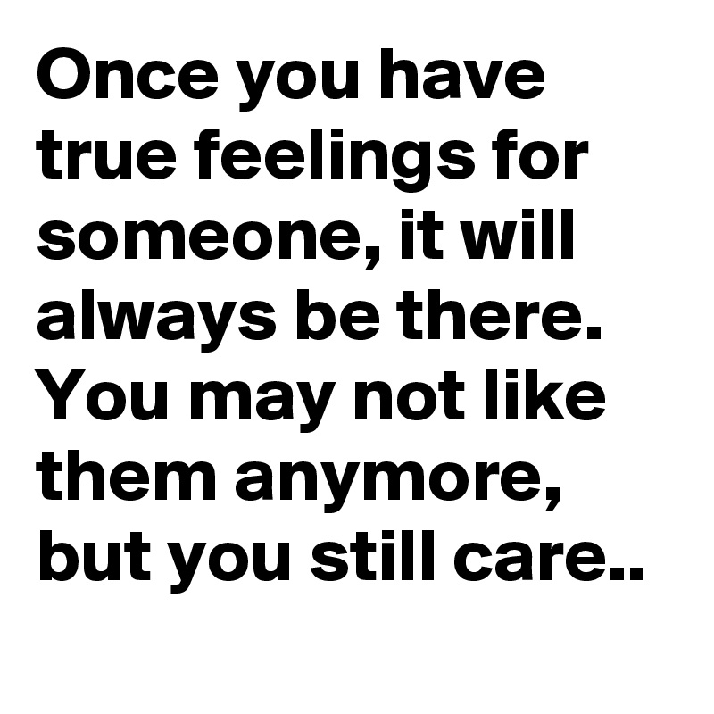 Once you have true feelings for someone, it will always be there. You may not like them anymore, but you still care..
