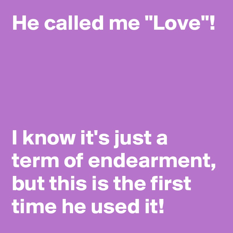 He called me "Love"!




I know it's just a term of endearment, but this is the first time he used it!