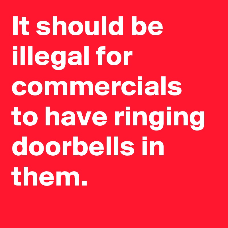 It should be illegal for commercials to have ringing doorbells in them.