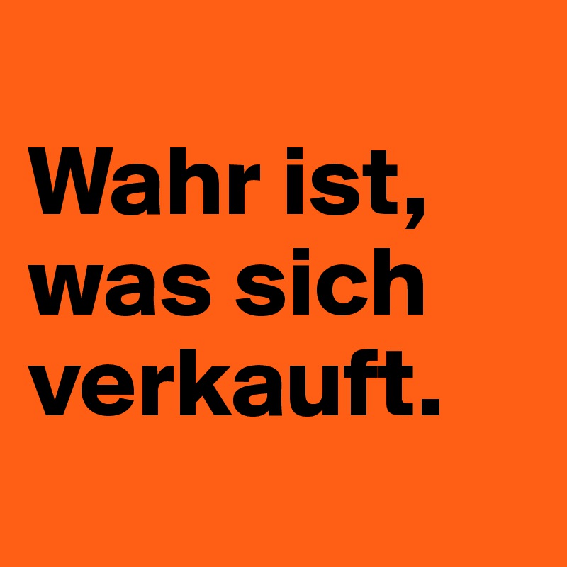 
Wahr ist, was sich verkauft.
