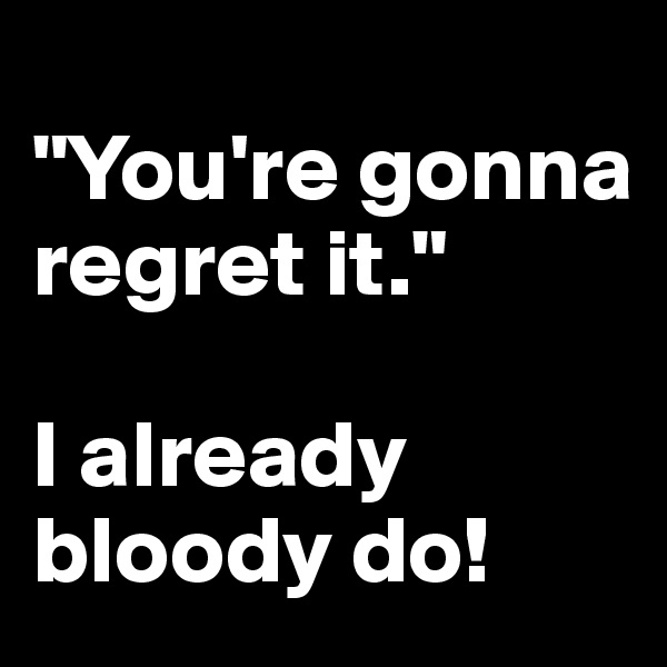 
"You're gonna regret it."

I already bloody do! 