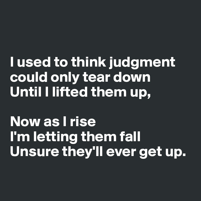 


I used to think judgment 
could only tear down
Until I lifted them up,

Now as I rise
I'm letting them fall
Unsure they'll ever get up.

