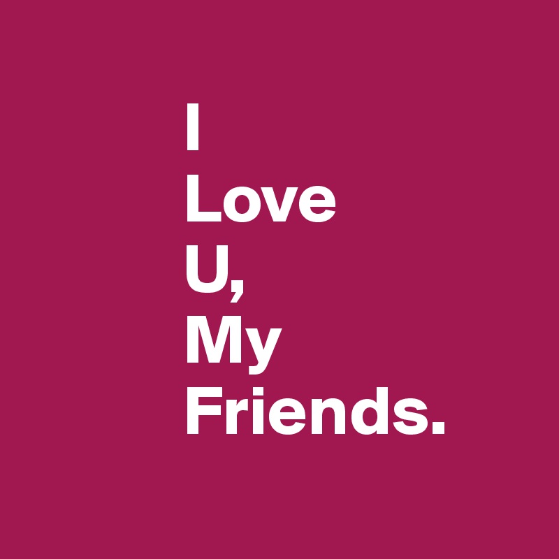            
           I 
           Love
           U,
           My
           Friends.
