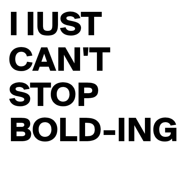 I IUST CAN'T STOP BOLD-ING