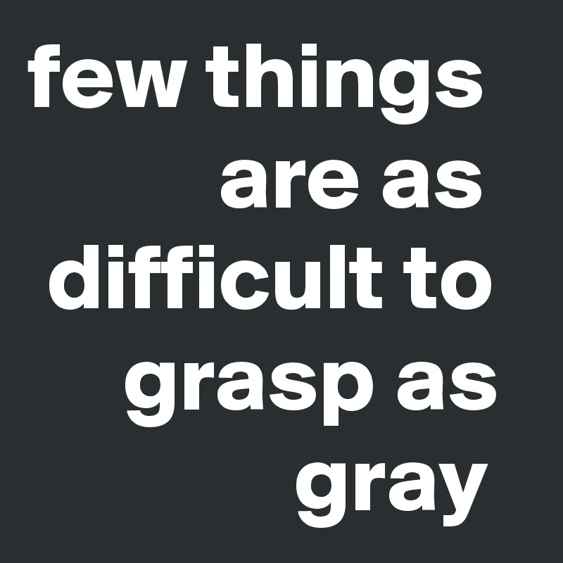 few things 
          are as 
 difficult to 
     grasp as 
              gray