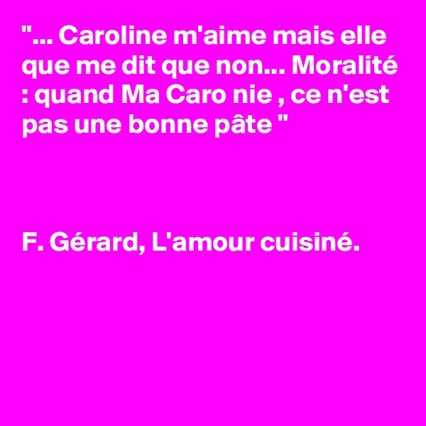 "... Caroline m'aime mais elle que me dit que non... Moralité : quand Ma Caro nie , ce n'est pas une bonne pâte "



F. Gérard, L'amour cuisiné. 


 

