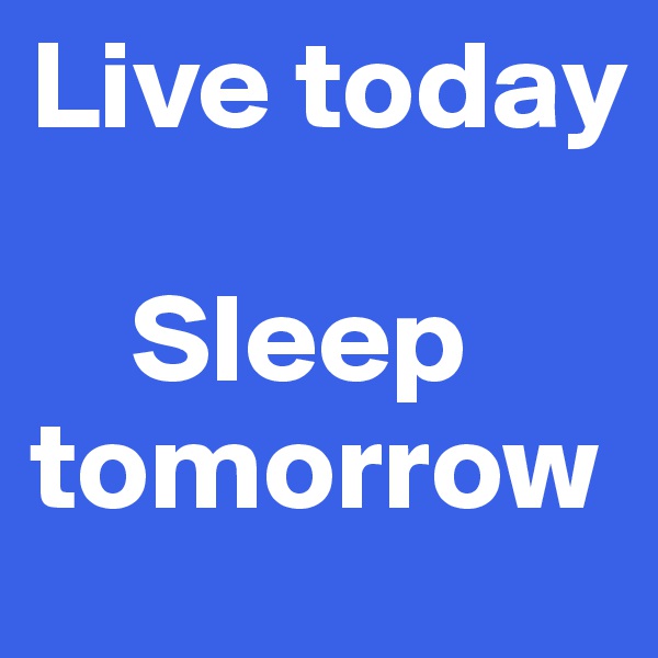 Live today

    Sleep tomorrow