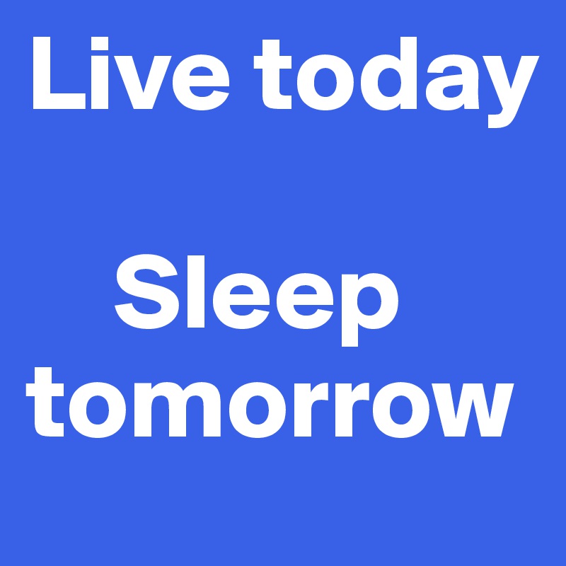 Live today

    Sleep tomorrow
