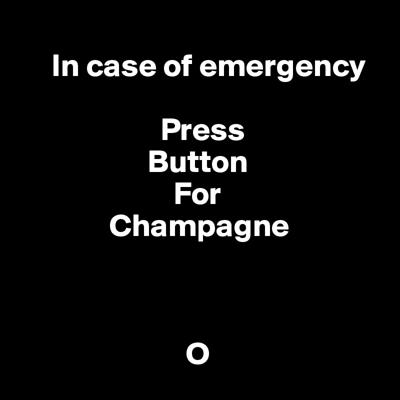 
     In case of emergency

                      Press 
                    Button
                        For
              Champagne
 
                     

                          O