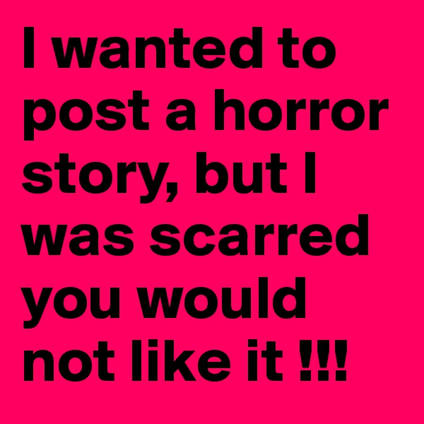 I wanted to post a horror story, but I was scarred you would not like it !!!