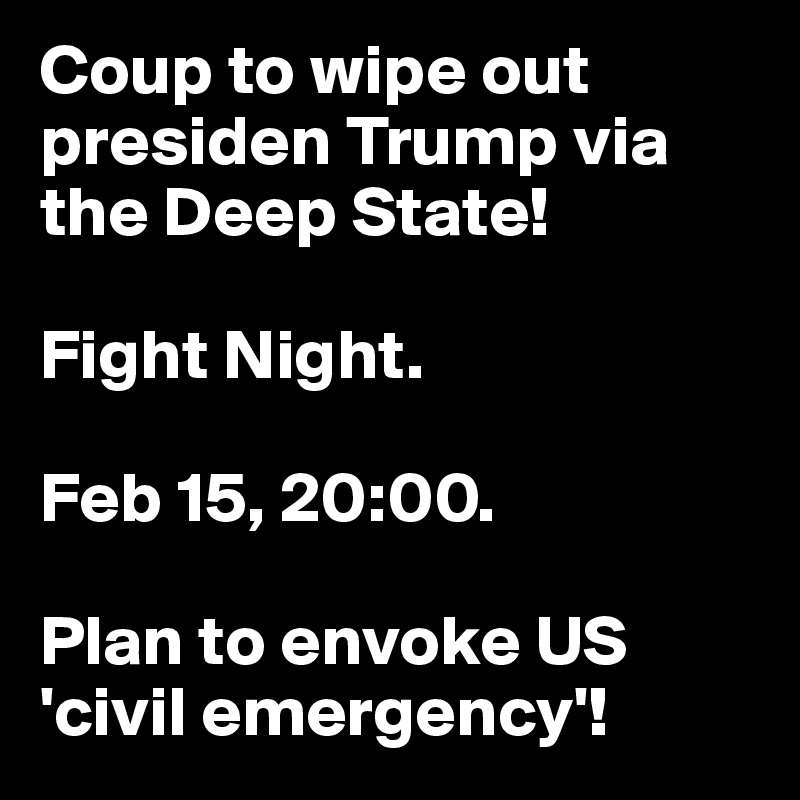 Coup to wipe out presiden Trump via the Deep State!

Fight Night.

Feb 15, 20:00. 

Plan to envoke US 'civil emergency'!