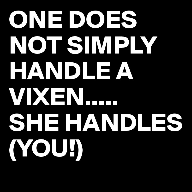 ONE DOES NOT SIMPLY HANDLE A VIXEN.....
SHE HANDLES (YOU!)