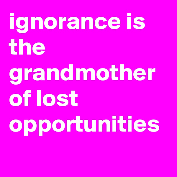 ignorance is the grandmother of lost opportunities
