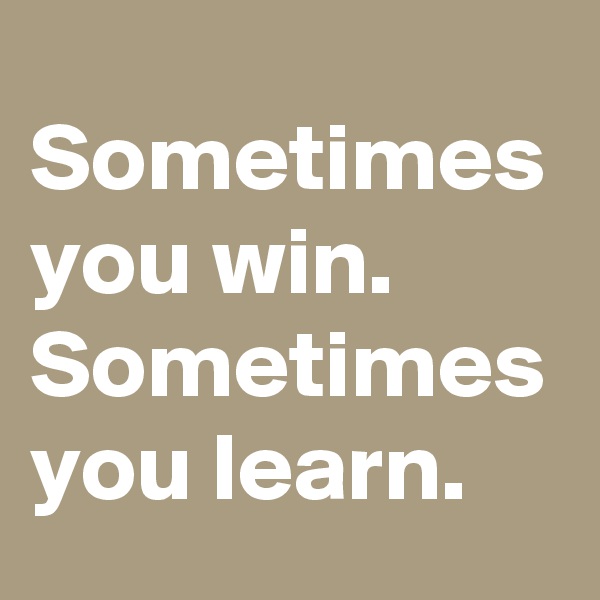 Sometimes you win. 
Sometimes
you learn.