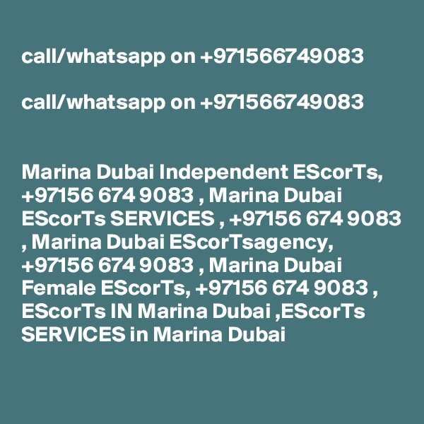
call/whatsapp on +971566749083 

call/whatsapp on +971566749083 


Marina Dubai Independent EScorTs, +97156 674 9083 , Marina Dubai EScorTs SERVICES , +97156 674 9083 , Marina Dubai EScorTsagency, +97156 674 9083 , Marina Dubai Female EScorTs, +97156 674 9083 , EScorTs IN Marina Dubai ,EScorTs SERVICES in Marina Dubai
