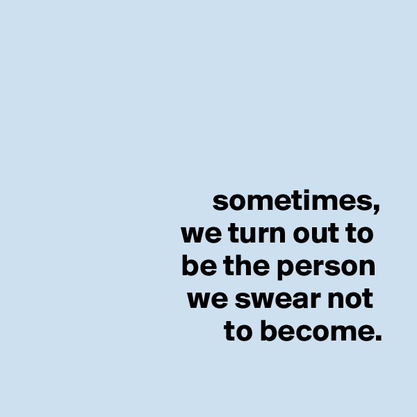 




                               sometimes,
                          we turn out to
                          be the person
                           we swear not
                                 to become.
