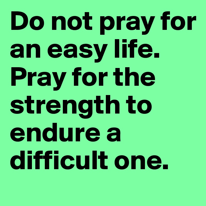 Do not pray for an easy life.
Pray for the strength to endure a difficult one.