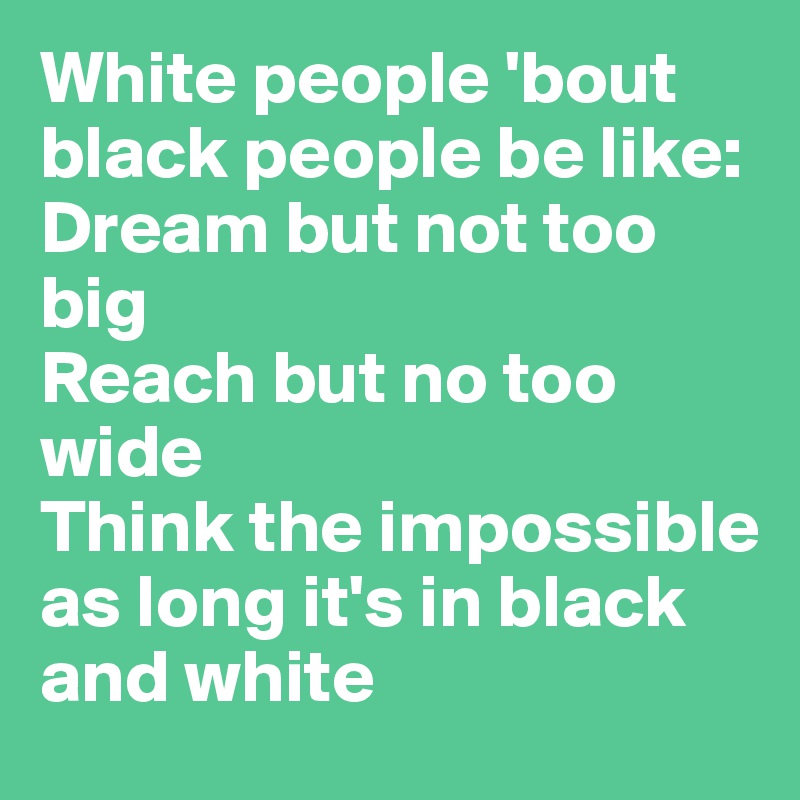 White people 'bout black people be like: 
Dream but not too big
Reach but no too wide 
Think the impossible as long it's in black and white 