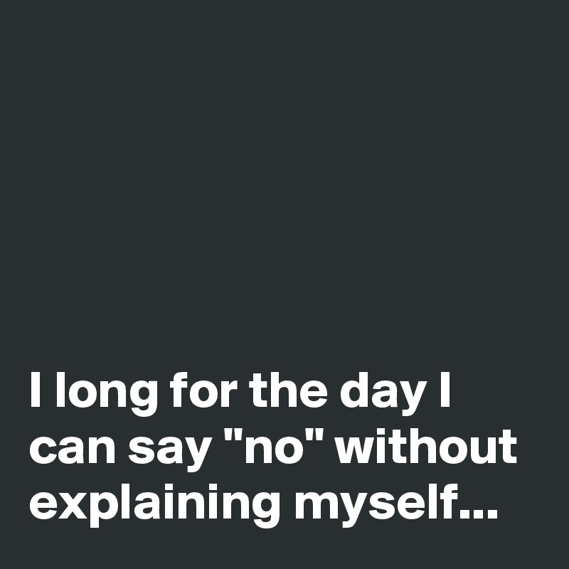 





I long for the day I can say "no" without explaining myself...