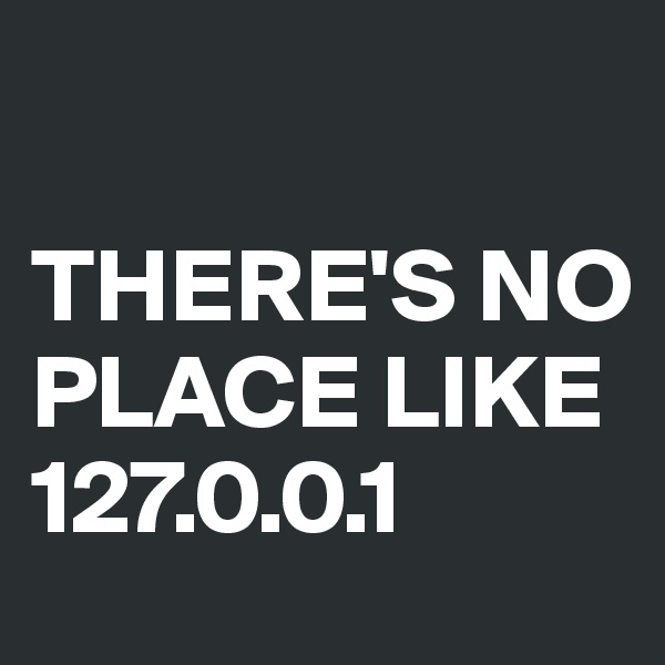 

THERE'S NO PLACE LIKE 127.0.0.1