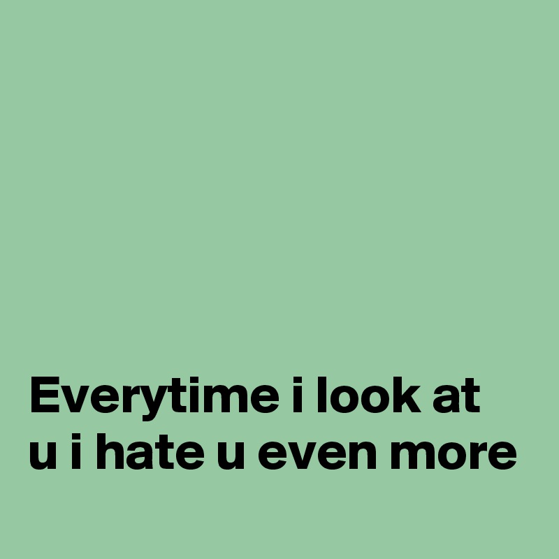





Everytime i look at u i hate u even more