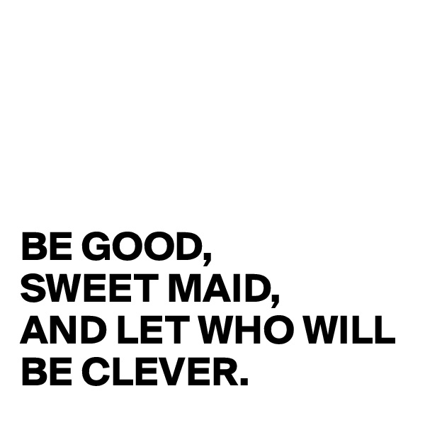 




BE GOOD,
SWEET MAID,
AND LET WHO WILL BE CLEVER.