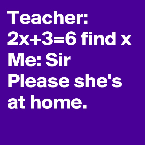 Teacher: 2x+3=6 find x
Me: Sir Please she's at home. 