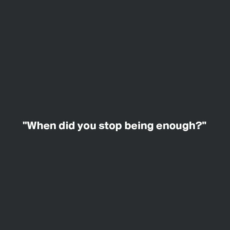 








     "When did you stop being enough?"






