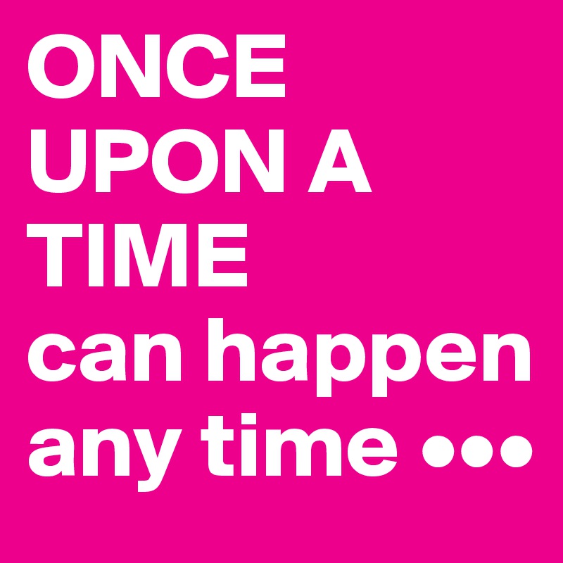 ONCE  UPON A TIME       can happen any time •••
