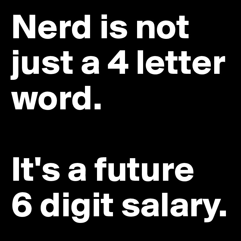 Nerd is not just a 4 letter word. 

It's a future 
6 digit salary.