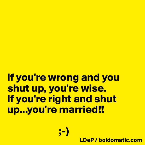 





If you're wrong and you shut up, you're wise. 
If you're right and shut up...you're married!!

                        ;-)