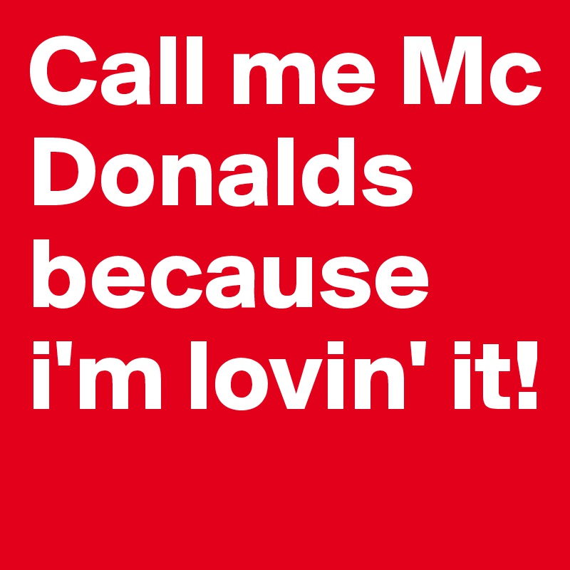 Call me Mc Donalds 
because i'm lovin' it!