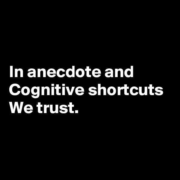 


In anecdote and
Cognitive shortcuts
We trust.


