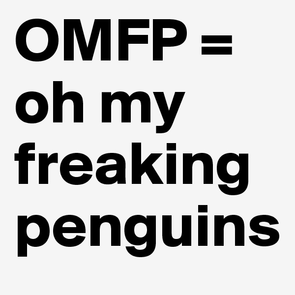 OMFP = oh my freaking penguins 