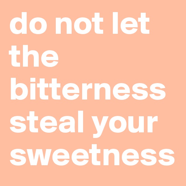 do not let the bitterness steal your sweetness