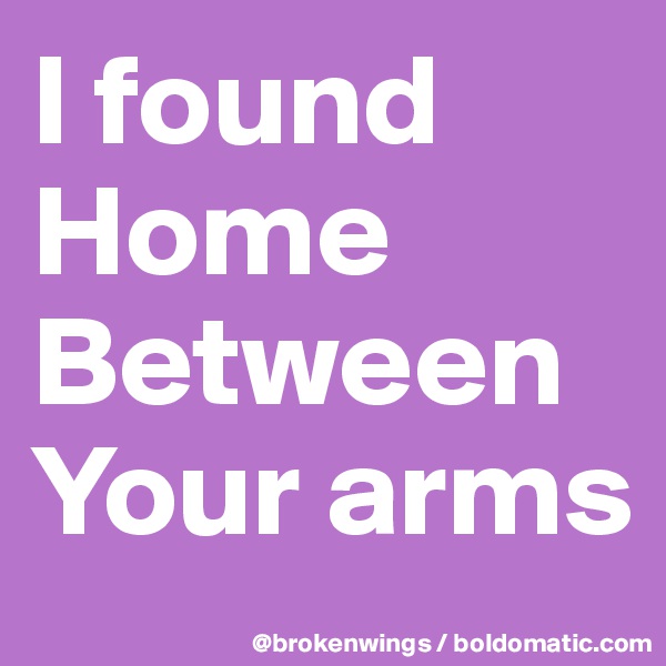 I found
Home
Between
Your arms