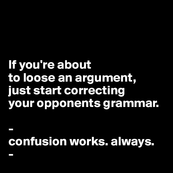 



If you're about 
to loose an argument, 
just start correcting 
your opponents grammar.

-
confusion works. always. 
-