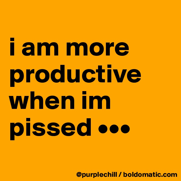 
i am more productive when im pissed •••
