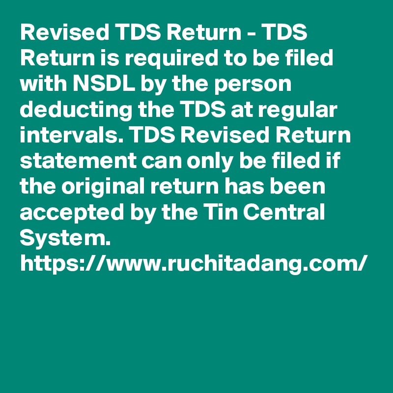 Revised TDS Return - TDS Return is required to be filed with NSDL by the person deducting the TDS at regular intervals. TDS Revised Return statement can only be filed if the original return has been accepted by the Tin Central System. 
https://www.ruchitadang.com/