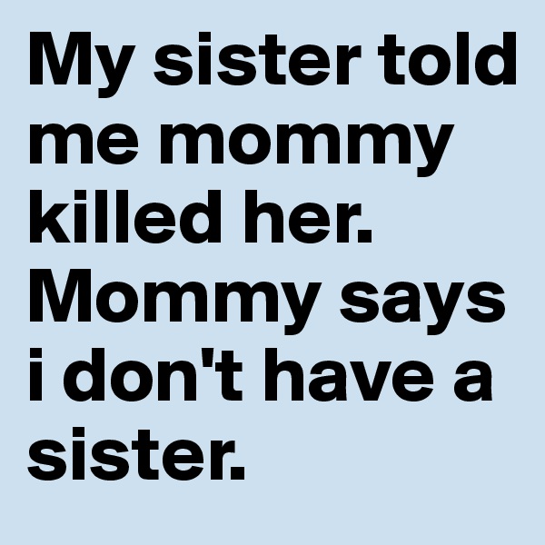 My sister told me mommy killed her. Mommy says i don't have a sister.