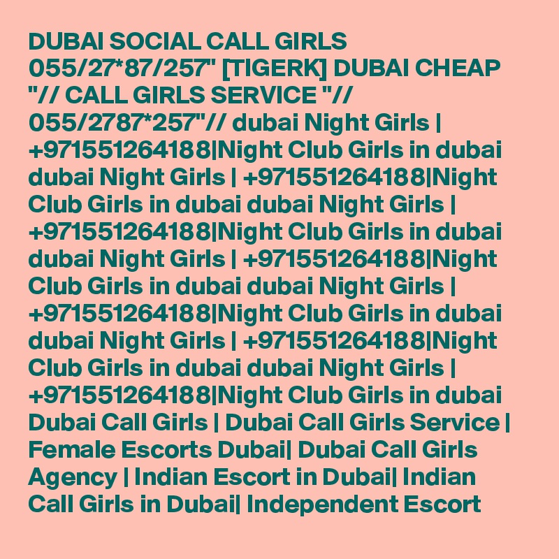 DUBAI SOCIAL CALL GIRLS 055/27*87/257" [TIGERK] DUBAI CHEAP "// CALL GIRLS SERVICE "// 055/2787*257"// dubai Night Girls | +971551264188|Night Club Girls in dubai dubai Night Girls | +971551264188|Night Club Girls in dubai dubai Night Girls | +971551264188|Night Club Girls in dubai dubai Night Girls | +971551264188|Night Club Girls in dubai dubai Night Girls | +971551264188|Night Club Girls in dubai dubai Night Girls | +971551264188|Night Club Girls in dubai dubai Night Girls | +971551264188|Night Club Girls in dubai Dubai Call Girls | Dubai Call Girls Service | Female Escorts Dubai| Dubai Call Girls Agency | Indian Escort in Dubai| Indian Call Girls in Dubai| Independent Escort 
