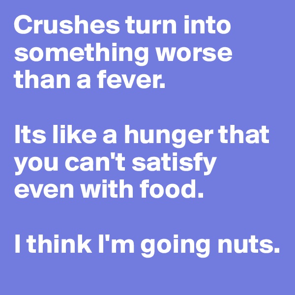 Crushes turn into something worse than a fever. 

Its like a hunger that you can't satisfy even with food. 

I think I'm going nuts. 
